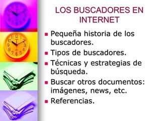 LOS BUSCADORES EN
      INTERNET
Pequeña historia de los
buscadores.
Tipos de buscadores.
Técnicas y estrategias de
búsqueda.
Buscar otros documentos:
imágenes, news, etc.
Referencias.
