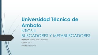 Universidad Técnica de
Ambato
NTICS II
BUSCADORES Y METABUSCADORES
Nombre: María José Ordóñez.
Curso: 2 AE
Fecha: 16/12/15
 