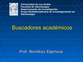 Buscadores académicos 
Prof. Norelkys Espinoza Universidad de Los Andes Facultad de Odontología Departamento de Investigación Grupo Multidisciplinario de Investigaciones en Odontología  