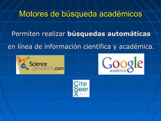Motores de búsqueda académicos 
Permiten realizar búsquedas automáticas en línea de información científica y académica.  