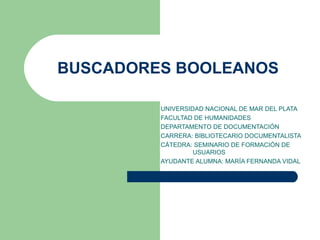 BUSCADORES BOOLEANOS UNIVERSIDAD NACIONAL DE MAR DEL PLATA FACULTAD DE HUMANIDADES DEPARTAMENTO DE DOCUMENTACIÓN CARRERA: BIBLIOTECARIO DOCUMENTALISTA CÁTEDRA: SEMINARIO DE FORMACIÓN DE  USUARIOS AYUDANTE ALUMNA: MARÍA FERNANDA VIDAL 