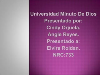 Universidad Minuto De Dios
     Presentado por:
      Cindy Orjuela.
       Angie Reyes.
      Presentado a:
      Elvira Roldan.
         NRC:733
 