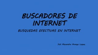 BUSCADORES DE
INTERNET
BUSQUEDAS EFECTIVAS EN INTERNET
Yuli Alexandra Arango Lopez
 