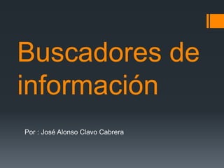 Buscadores de
información
Por : José Alonso Clavo Cabrera

 