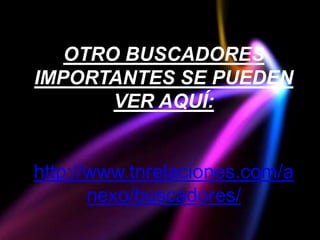 OTRO BUSCADORES
IMPORTANTES SE PUEDEN
       VER AQUÍ:


http://www.tnrelaciones.com/a
       nexo/buscadores/
 