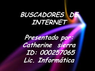BUSCADORES DE
   INTERNET

 Presentado por:
Catherine sierra
 ID: 000257065
Lic. Informática
 