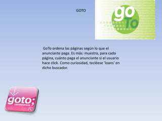 GoTo ordena las páginas según lo que el
anunciante paga. Es más: muestra, para cada
página, cuánto paga el anunciante si el usuario
hace click. Como curiosidad, tecléese 'loans' en
dicho buscador.
GOTO
 