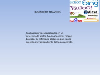 Son buscadores especializados en un
determinado sector. Aquí no tenemos ningún
buscador de referencia global, ya que es una
cuestión muy dependiente del tema concreto.
BUSCADORES TEMÁTICOS
 