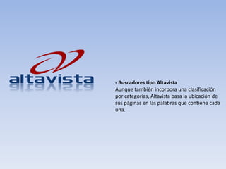 - Buscadores tipo Altavista
Aunque también incorpora una clasificación
por categorías, Altavista basa la ubicación de
sus páginas en las palabras que contiene cada
una.
 