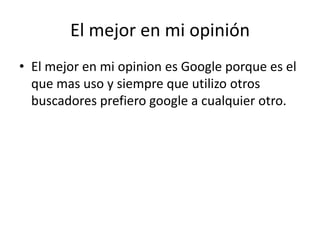 El mejor en mi opinión
• El mejor en mi opinion es Google porque es el
que mas uso y siempre que utilizo otros
buscadores prefiero google a cualquier otro.
 