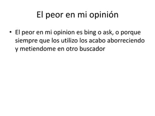 El peor en mi opinión
• El peor en mi opinion es bing o ask, o porque
siempre que los utilizo los acabo aborreciendo
y metiendome en otro buscador
 