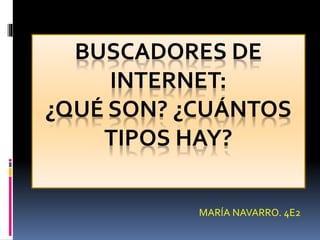 BUSCADORES DE
INTERNET:
¿QUÉ SON? ¿CUÁNTOS
TIPOS HAY?
MARÍA NAVARRO. 4E2

 