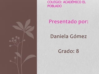 COLEGIO: ACADÉMICO EL
POBLADO

Presentado por:
Daniela Gómez
Grado: 8

 