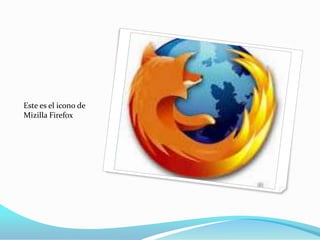 Este es el icono de
Mizilla Firefox

 