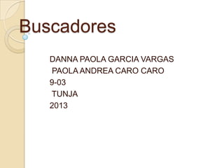 Buscadores
DANNA PAOLA GARCIA VARGAS
PAOLA ANDREA CARO CARO
9-03
TUNJA
2013

 