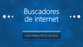 Buscadores
de internet
JUAN PABLO REYES MUÑOZ
 
