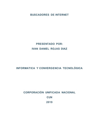 BUSCADORES DE INTERNET
PRESENTADO POR:
IVAN DANIEL ROJAS DIAZ
INFORMATICA Y CONVERGENCIA TECNOLÓGICA
CORPORACIÓN UNIFICADA NACIONAL
CUN
2019
 
