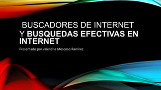 BUSCADORES DE INTERNET
Y BUSQUEDAS EFECTIVAS EN
INTERNET
Presentado por valentina Moscoso Ramírez
 