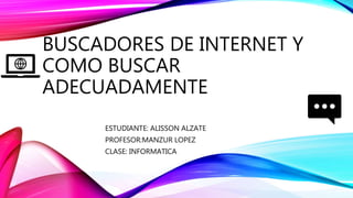 BUSCADORES DE INTERNET Y
COMO BUSCAR
ADECUADAMENTE
ESTUDIANTE: ALISSON ALZATE
PROFESOR:MANZUR LOPEZ
CLASE: INFORMATICA
 