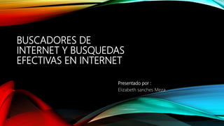 BUSCADORES DE
INTERNET Y BUSQUEDAS
EFECTIVAS EN INTERNET
Presentado por :
Elizabeth sanches Meza
 