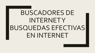BUSCADORES DE
INTERNETY
BUSQUEDAS EFECTIVAS
EN INTERNET
 