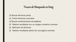 Trucos de Búsqueda en bing
 Buscar términos juntos
 Excluir términos concretos
 Buscar combinaciones de palabras
 Obtener resultados con un margen numérico concreto
 Definición de términos:
 Mostrar resultados dentro de una página concreta
 