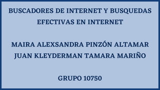 BUSCADORES DE INTERNET Y BUSQUEDAS
EFECTIVAS EN INTERNET
MAIRA ALEXSANDRA PINZÓN ALTAMAR
JUAN KLEYDERMAN TAMARA MARIÑO
GRUPO 10750
 