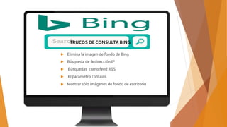  Elimina la imagen de fondo de Bing
 Búsqueda de la dirección IP
 Búsquedas como feed RSS
 El parámetro contains
 Mostrar sólo imágenes de fondo de escritorio
TRUCOS DE CONSULTA BING
 