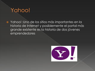  Yahoo! :Uno de los sitios más importantes en la
historia de Internet y posiblemente el portal más
grande existente es la historia de dos jóvenes
emprendedores
 