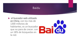 Baidu
 el buscador web utilizado
en China, con los más de
1300 millones de
habitantes, es un buscador
que no para de crecer. con
un 18% de búsquedas en
la red.
 