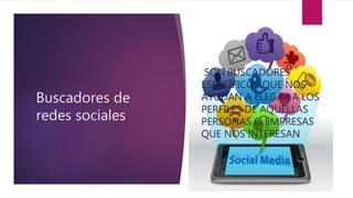 Buscadores de
redes sociales
SON BUSCADORES
ESPECÍFICOS QUE NOS
AYUDAN A LLEGAR A LOS
PERFILES DE AQUELLAS
PERSONAS O EMPRESAS
QUE NOS INTERESAN
 