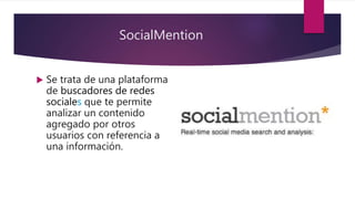 SocialMention
 Se trata de una plataforma
de buscadores de redes
sociales que te permite
analizar un contenido
agregado por otros
usuarios con referencia a
una información.
 