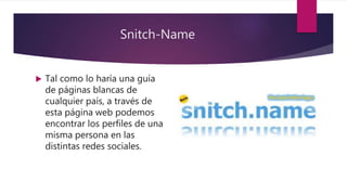 Snitch-Name
 Tal como lo haría una guía
de páginas blancas de
cualquier país, a través de
esta página web podemos
encontrar los perfiles de una
misma persona en las
distintas redes sociales.
 