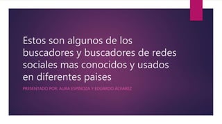 Estos son algunos de los
buscadores y buscadores de redes
sociales mas conocidos y usados
en diferentes paises
PRESENTADO POR: AURA ESPINOZA Y EDUARDO ÁLVAREZ
 