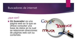 Buscadores de internet
¿que son?
 Un buscador es una
página web en la que se
ofrece consultar una
base de datos en la cual
se relacionan direcciones
de páginas web con su
contenido.
 