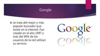 Google
 se trata del mejor y más
popular buscador que
existe en la internet. Fue
creado en el año 1997 y
más del 90% de los
usuarios de la red utilizan
su servicio.
 