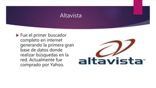 Altavista
 Fue el primer buscador
completo en internet
generando la primera gran
base de datos donde
realizar búsquedas en la
red. Actualmente fue
comprado por Yahoo.
 