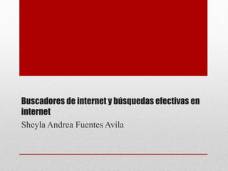Buscadores de internet y búsquedas efectivas en
internet
Sheyla Andrea Fuentes Avila
 