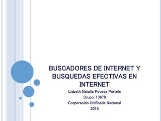 BUSCADORES DE INTERNET Y
BUSQUEDAS EFECTIVAS EN
INTERNET
Lisbeth Natalia Poveda Portela
Grupo: 13678
Corporación Unificada Nacional
2015
 