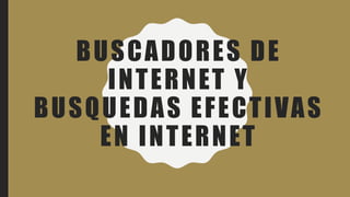 BUSCADORES DE
INTERNET Y
BUSQUEDAS EFECTIVAS
EN INTERNET
 