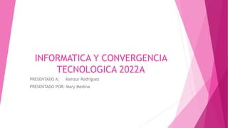 INFORMATICA Y CONVERGENCIA
TECNOLOGICA 2022A
PRESENTADO A: Manzur Rodríguez
PRESENTADO POR: Mary Medina
 