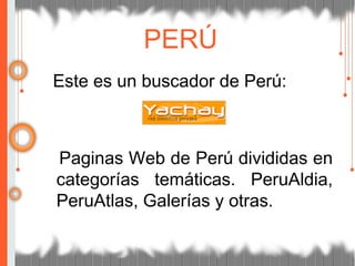 Este es un buscador de Perú:
Paginas Web de Perú divididas en
categorías temáticas. PeruAldia,
PeruAtlas, Galerías y otras.
PERÚ
 