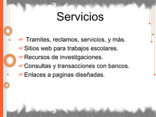 ☞ Tramites, reclamos, servicios, y más.
☞Sitios web para trabajos escolares.
☞Recursos de investigaciones.
☞Consultas y transacciones con bancos.
☞Enlaces a paginas diseñadas.
Servicios
 