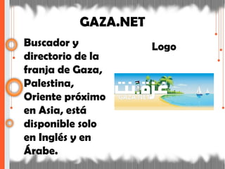 GAZA.NET
Buscador y
directorio de la
franja de Gaza,
Palestina,
Oriente próximo
en Asia, está
disponible solo
en Inglés y en
Árabe.
Logo
 