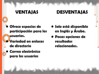 VENTAJAS
• Ofrece espacios de
participación para los
usuarios.
• Variedad en enlaces
de directorio
• Correo electrónico
para los usuarios
DESVENTAJAS
• Solo está disponible
en Inglés y Árabe.
• Pocas opciones de
resultados
relacionados.
 