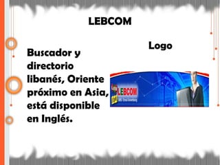 LEBCOM
Buscador y
directorio
libanés, Oriente
próximo en Asia,
está disponible
en Inglés.
Logo
 
