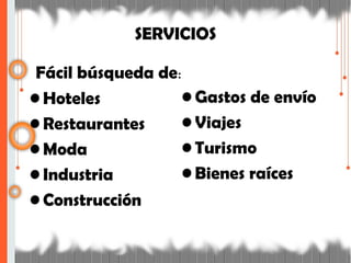 SERVICIOS
Fácil búsqueda de:
• Hoteles
• Restaurantes
• Moda
• Industria
• Construcción
• Gastos de envío
• Viajes
• Turismo
• Bienes raíces
 