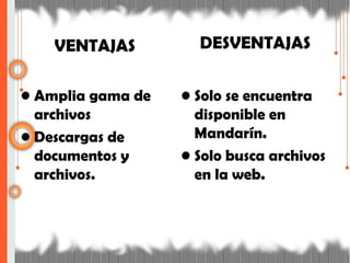 VENTAJAS
• Amplia gama de
archivos
• Descargas de
documentos y
archivos.
DESVENTAJAS
• Solo se encuentra
disponible en
Mandarín.
• Solo busca archivos
en la web.
 