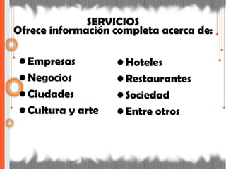 SERVICIOS
Ofrece información completa acerca de:
• Empresas
• Negocios
• Ciudades
• Cultura y arte
• Hoteles
• Restaurantes
• Sociedad
• Entre otros
 