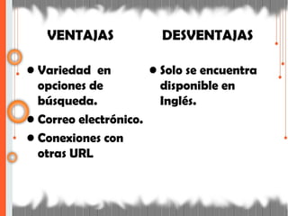 VENTAJAS
• Variedad en
opciones de
búsqueda.
• Correo electrónico.
• Conexiones con
otras URL
DESVENTAJAS
• Solo se encuentra
disponible en
Inglés.
 